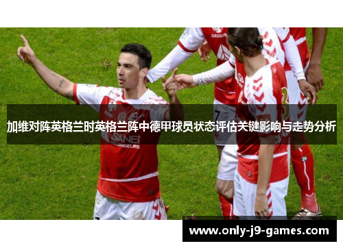 加维对阵英格兰时英格兰阵中德甲球员状态评估关键影响与走势分析