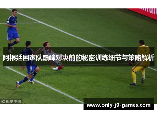 阿根廷国家队巅峰对决前的秘密训练细节与策略解析 阿根廷国家队巅峰对决前的秘密训练细节与策略解析