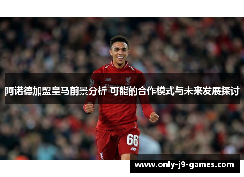 阿诺德加盟皇马前景分析 可能的合作模式与未来发展探讨 阿诺德加盟皇马前景分析 可能的合作模式与未来发展探讨