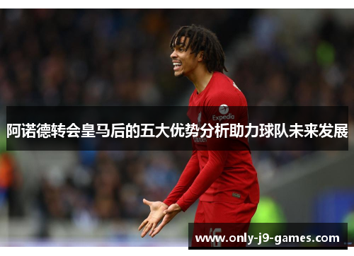 阿诺德转会皇马后的五大优势分析助力球队未来发展