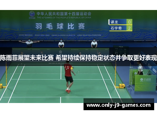 陈雨菲展望未来比赛 希望持续保持稳定状态并争取更好表现 陈雨菲展望未来比赛 希望持续保持稳定状态并争取更好表现