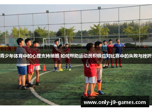 青少年体育中的心理支持策略 如何帮助运动员积极应对比赛中的失败与挫折 青少年体育中的心理支持策略 如何帮助运动员积极应对比赛中的失败与挫折