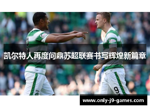 凯尔特人再度问鼎苏超联赛书写辉煌新篇章