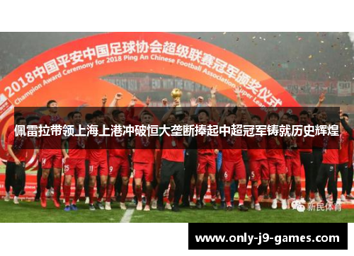 佩雷拉带领上海上港冲破恒大垄断捧起中超冠军铸就历史辉煌