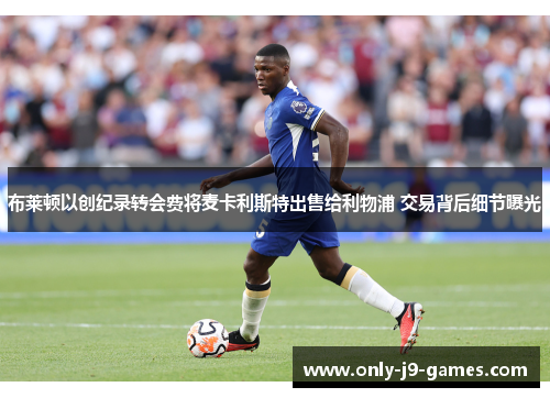 布莱顿以创纪录转会费将麦卡利斯特出售给利物浦 交易背后细节曝光