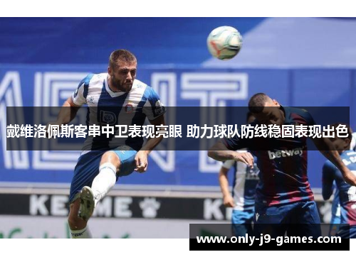 戴维洛佩斯客串中卫表现亮眼 助力球队防线稳固表现出色