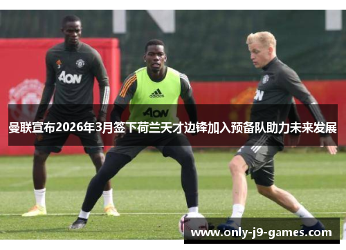曼联宣布2026年3月签下荷兰天才边锋加入预备队助力未来发展