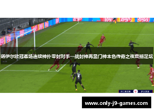 诺伊尔欧冠客场连续神扑零封对手一战封神再显门神本色传奇之夜震撼足坛 诺伊尔欧冠客场连续神扑零封对手一战封神再显门神本色传奇之夜震撼足坛
