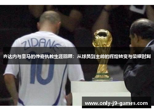 齐达内与皇马的传奇执教生涯回顾：从球员到主帅的辉煌转变与荣耀时刻